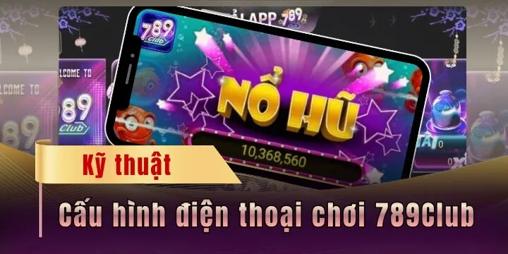 Cấu hình điện thoại chơi 789Club - Tham khảo để trải nghiệm mượt nhất