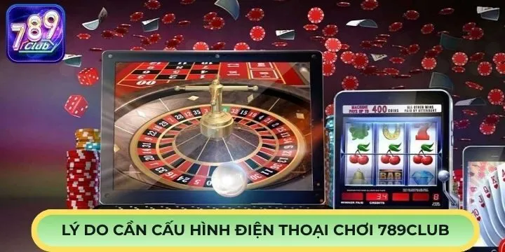 Vì sao cần biết cấu hình điện thoại chơi 789Club