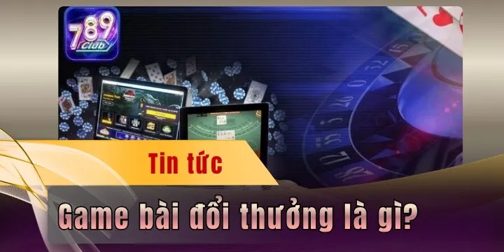 Game bài đổi thưởng là gì? - Cược thả ga, nhận quà 789Club