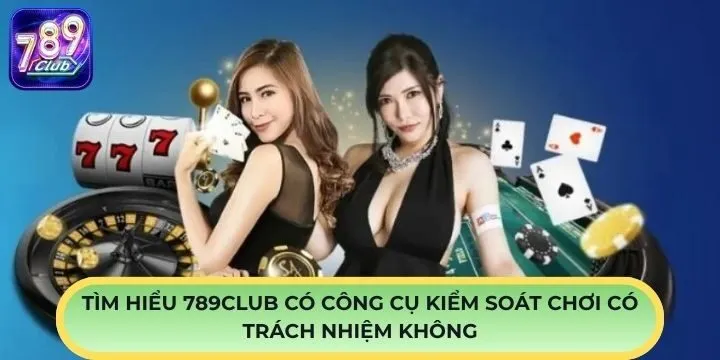 Vài điều về 789Club có công cụ kiểm soát chơi có trách nhiệm không?