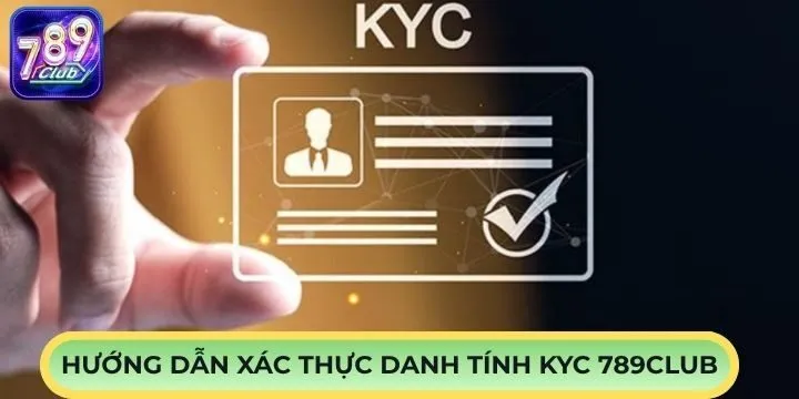 Hướng dẫn 3 bước xác thực danh tính KYC 789Club 