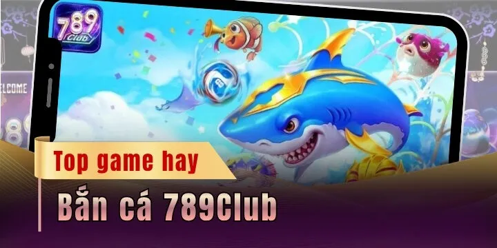 Bắn cá 789Club - Thế giới đại dương kỳ diệu cực đẳng cấp